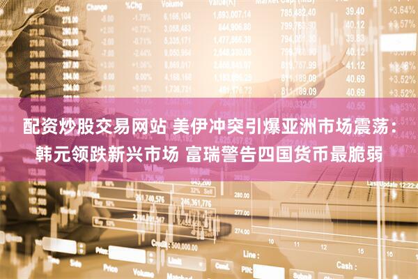 配资炒股交易网站 美伊冲突引爆亚洲市场震荡：韩元领跌新兴市场 富瑞警告四国货币最脆弱