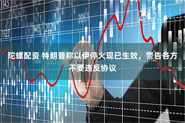陀螺配资 特朗普称以伊停火现已生效，警告各方不要违反协议