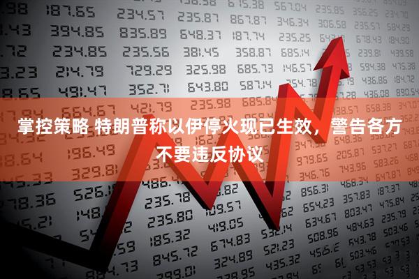 掌控策略 特朗普称以伊停火现已生效，警告各方不要违反协议