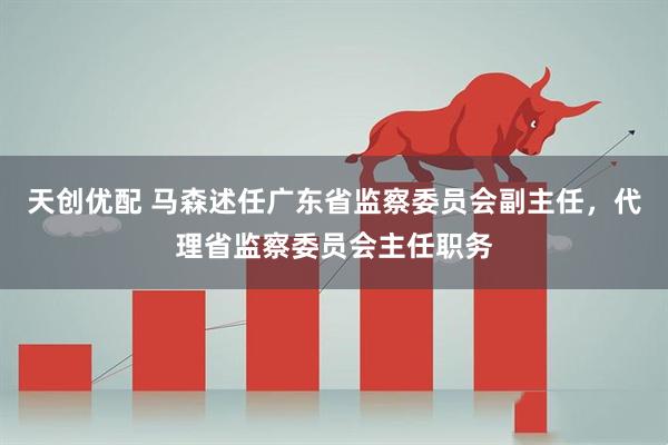 天创优配 马森述任广东省监察委员会副主任，代理省监察委员会主任职务