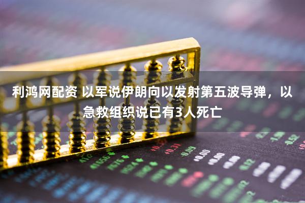 利鸿网配资 以军说伊朗向以发射第五波导弹，以急救组织说已有3人死亡