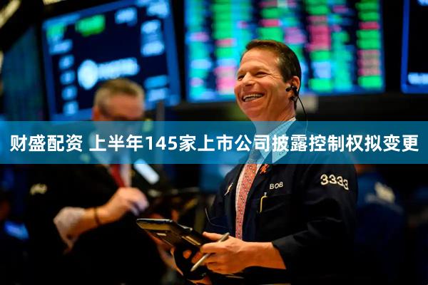 财盛配资 上半年145家上市公司披露控制权拟变更