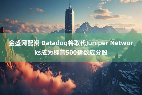 金盛网配资 Datadog将取代Juniper Networks成为标普500指数成分股