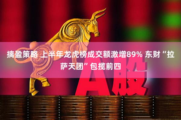 摛盈策略 上半年龙虎榜成交额激增89% 东财“拉萨天团”包揽前四