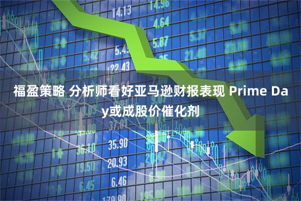福盈策略 分析师看好亚马逊财报表现 Prime Day或成股价催化剂