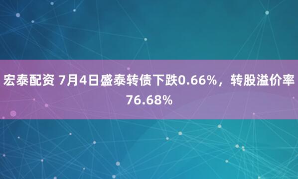 宏泰配资 7月4日盛泰转债下跌0.66%，转股溢价率76.68%