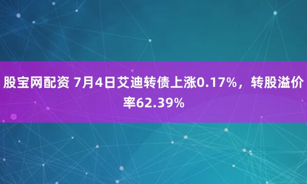 股宝网配资 7月4日艾迪转债上涨0.17%，转股溢价率62.39%