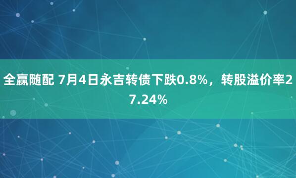 全赢随配 7月4日永吉转债下跌0.8%，转股溢价率27.24%