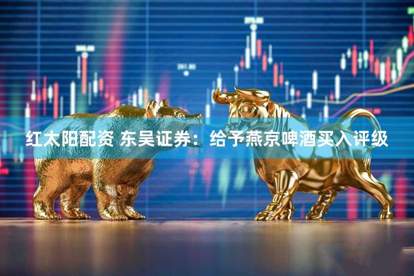 红太阳配资 东吴证券：给予燕京啤酒买入评级