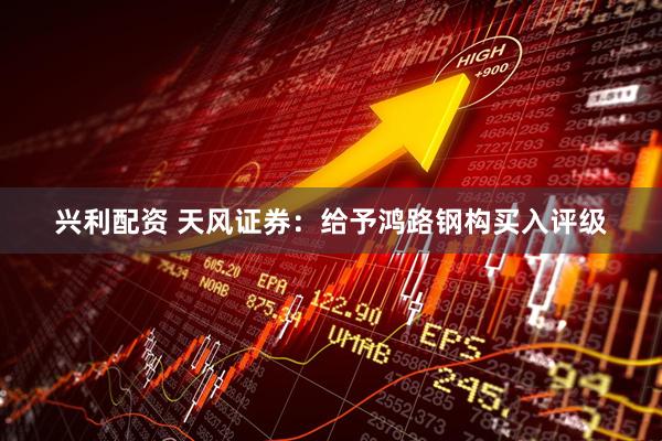 兴利配资 天风证券：给予鸿路钢构买入评级