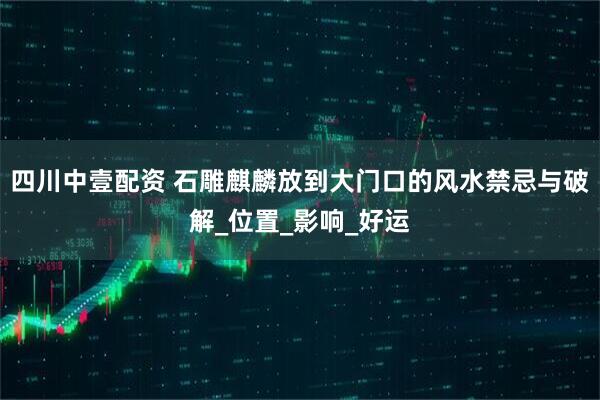 四川中壹配资 石雕麒麟放到大门口的风水禁忌与破解_位置_影响_好运