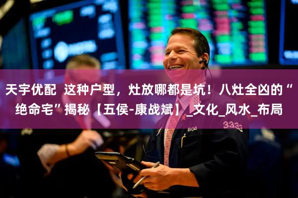 天宇优配  这种户型，灶放哪都是坑！八灶全凶的“绝命宅”揭秘【五侯-康战斌】_文化_风水_布局