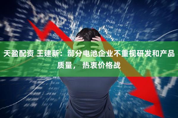 天盈配资 王建新：部分电池企业不重视研发和产品质量， 热衷价格战