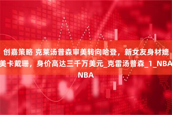 创嘉策略 克莱汤普森审美转向哈登，新女友身材媲美卡戴珊，身价高达三千万美元_克雷汤普森_1_NBA
