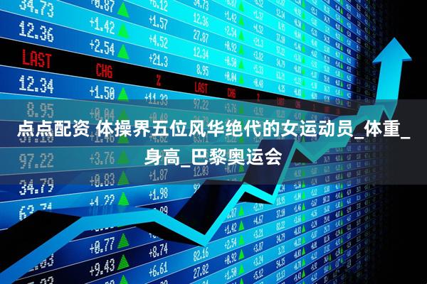 点点配资 体操界五位风华绝代的女运动员_体重_身高_巴黎奥运会
