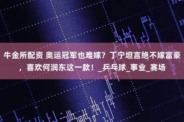 牛金所配资 奥运冠军也难嫁？丁宁坦言绝不嫁富豪，喜欢何润东这一款！_乒乓球_事业_赛场