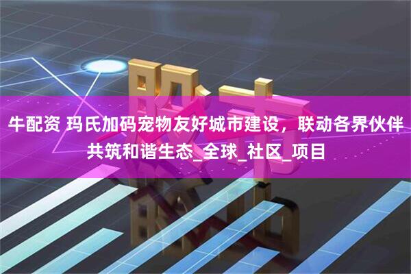 牛配资 玛氏加码宠物友好城市建设，联动各界伙伴共筑和谐生态_全球_社区_项目