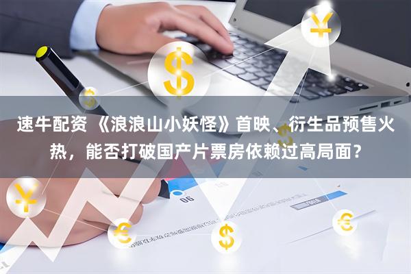 速牛配资 《浪浪山小妖怪》首映、衍生品预售火热，能否打破国产片票房依赖过高局面？