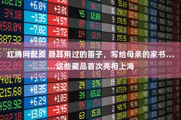 红腾网配资 聂耳用过的笛子，写给母亲的家书……这些藏品首次亮相上海