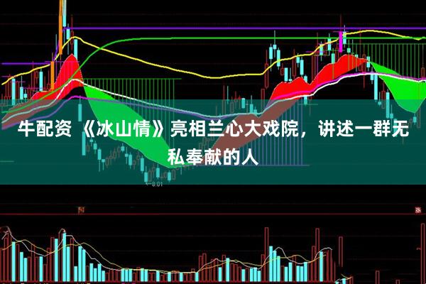 牛配资 《冰山情》亮相兰心大戏院，讲述一群无私奉献的人
