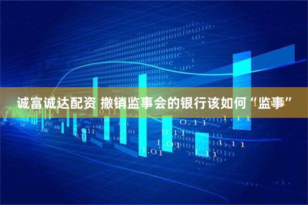 诚富诚达配资 撤销监事会的银行该如何“监事”
