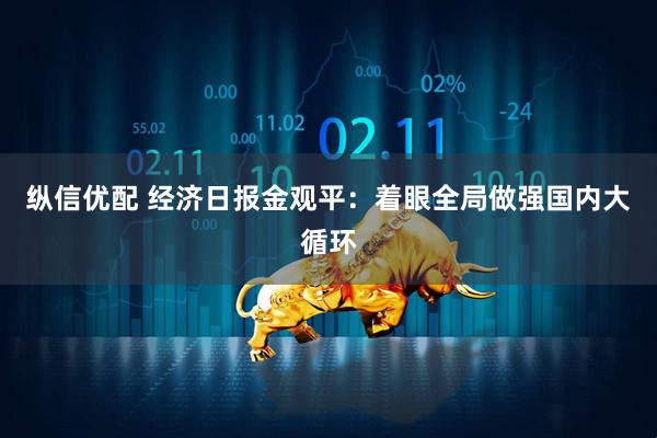 纵信优配 经济日报金观平：着眼全局做强国内大循环