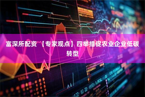 富深所配资 【专家观点】四举措促农业企业低碳转型