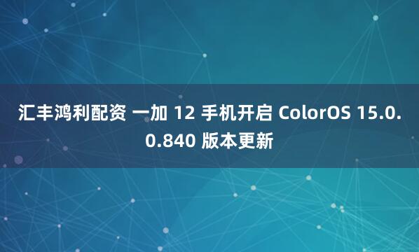 汇丰鸿利配资 一加 12 手机开启 ColorOS 15.0.0.840 版本更新