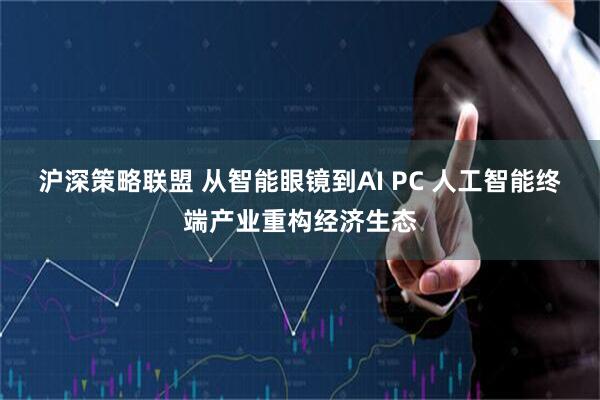 沪深策略联盟 从智能眼镜到AI PC 人工智能终端产业重构经济生态