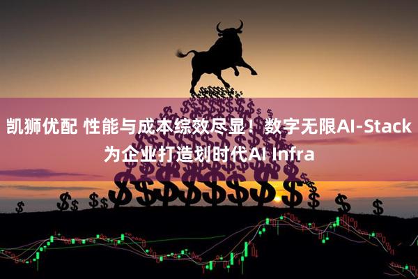 凯狮优配 性能与成本综效尽显！数字无限AI-Stack为企业打造划时代AI Infra
