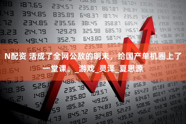 N配资 活成了全网公敌的明末，给国产单机圈上了一堂课。_游戏_灵泽_夏思源
