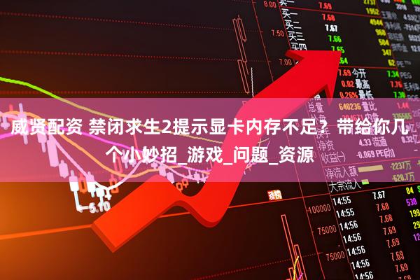威贤配资 禁闭求生2提示显卡内存不足？带给你几个小妙招_游戏_问题_资源