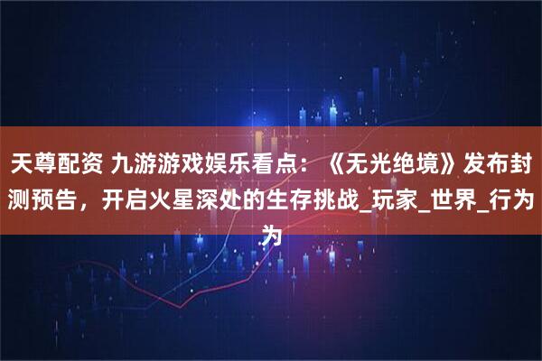 天尊配资 九游游戏娱乐看点：《无光绝境》发布封测预告，开启火星深处的生存挑战_玩家_世界_行为