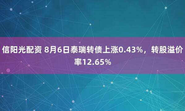 信阳光配资 8月6日泰瑞转债上涨0.43%，转股溢价率12.65%