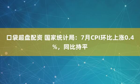 口袋超盘配资 国家统计局：7月CPI环比上涨0.4%，同比持平