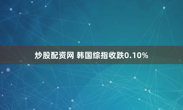 炒股配资网 韩国综指收跌0.10%