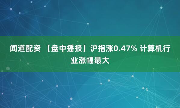 闻道配资 【盘中播报】沪指涨0.47% 计算机行业涨幅最大