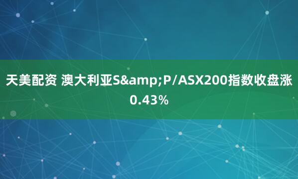 天美配资 澳大利亚S&P/ASX200指数收盘涨0.43%