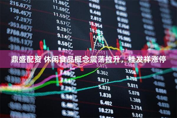 鼎盛配资 休闲食品概念震荡拉升，桂发祥涨停