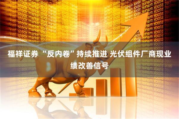 福祥证券 “反内卷”持续推进 光伏组件厂商现业绩改善信号