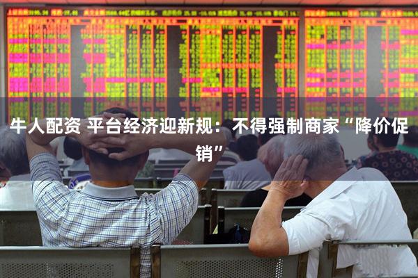 牛人配资 平台经济迎新规：不得强制商家“降价促销”