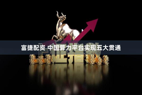 富捷配资 中国算力平台实现五大贯通