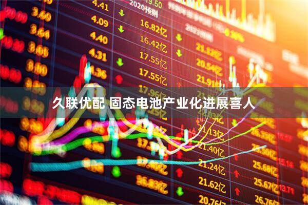 久联优配 固态电池产业化进展喜人