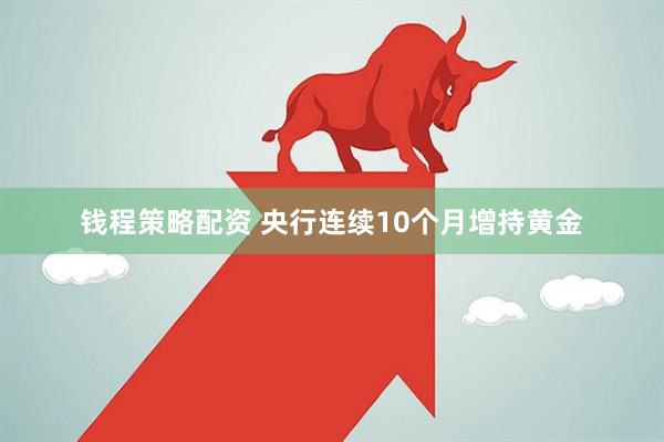 钱程策略配资 央行连续10个月增持黄金