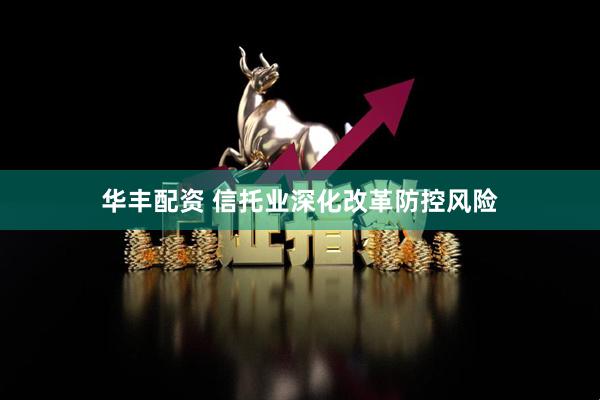 华丰配资 信托业深化改革防控风险