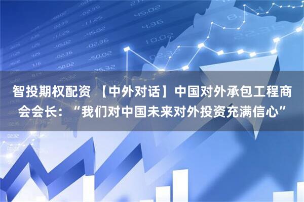 智投期权配资 【中外对话】中国对外承包工程商会会长：“我们对中国未来对外投资充满信心”