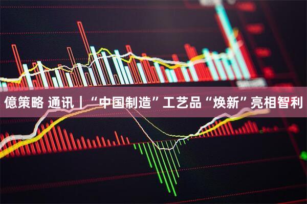億策略 通讯｜“中国制造”工艺品“焕新”亮相智利