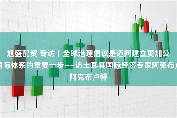 旭盛配资 专访丨全球治理倡议是迈向建立更加公平国际体系的重要一步——访土耳其国际经济专家阿克布卢特