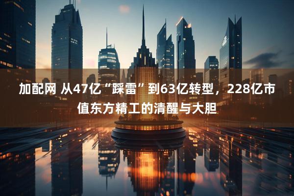 加配网 从47亿“踩雷”到63亿转型,228亿市值东方精工的清醒与大胆