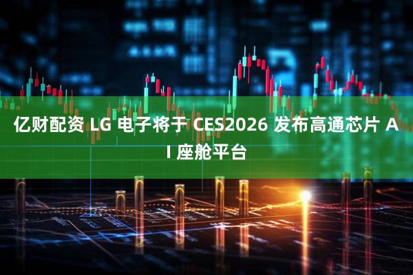 亿财配资 LG 电子将于 CES2026 发布高通芯片 AI 座舱平台